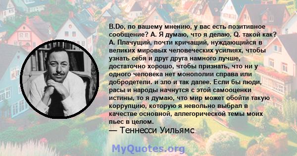 В.Do, по вашему мнению, у вас есть позитивное сообщение? А. Я думаю, что я делаю. Q. такой как? A. Плачущий, почти кричащий, нуждающийся в великих мировых человеческих усилиях, чтобы узнать себя и друг друга намного