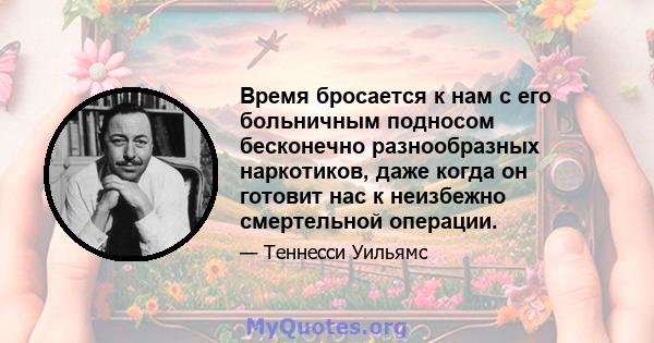 Время бросается к нам с его больничным подносом бесконечно разнообразных наркотиков, даже когда он готовит нас к неизбежно смертельной операции.