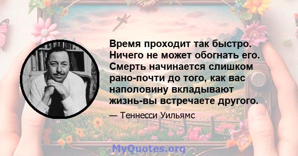 Время проходит так быстро. Ничего не может обогнать его. Смерть начинается слишком рано-почти до того, как вас наполовину вкладывают жизнь-вы встречаете другого.