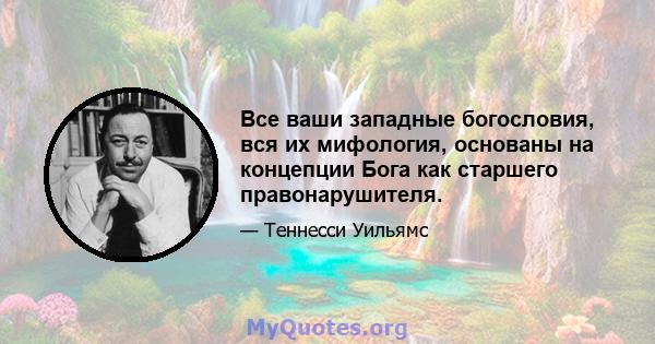 Все ваши западные богословия, вся их мифология, основаны на концепции Бога как старшего правонарушителя.