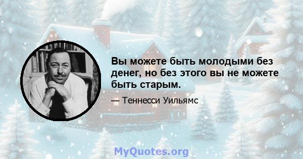 Вы можете быть молодыми без денег, но без этого вы не можете быть старым.