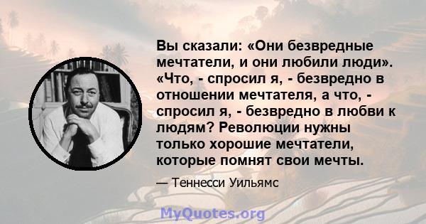 Вы сказали: «Они безвредные мечтатели, и они любили люди». «Что, - спросил я, - безвредно в отношении мечтателя, а что, - спросил я, - безвредно в любви к людям? Революции нужны только хорошие мечтатели, которые помнят