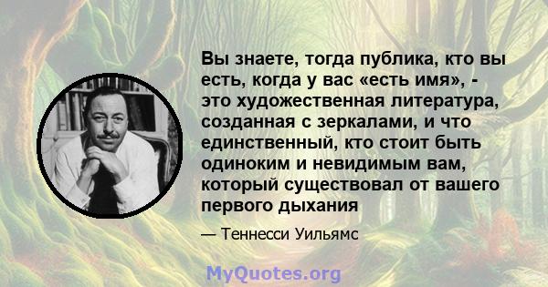 Вы знаете, тогда публика, кто вы есть, когда у вас «есть имя», - это художественная литература, созданная с зеркалами, и что единственный, кто стоит быть одиноким и невидимым вам, который существовал от вашего первого