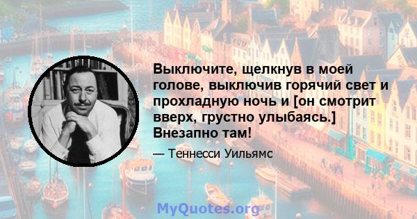 Выключите, щелкнув в моей голове, выключив горячий свет и прохладную ночь и [он смотрит вверх, грустно улыбаясь.] Внезапно там!