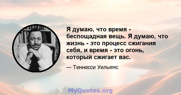 Я думаю, что время - беспощадная вещь. Я думаю, что жизнь - это процесс сжигания себя, и время - это огонь, который сжигает вас.