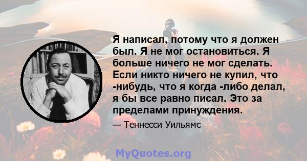 Я написал, потому что я должен был. Я не мог остановиться. Я больше ничего не мог сделать. Если никто ничего не купил, что -нибудь, что я когда -либо делал, я бы все равно писал. Это за пределами принуждения.