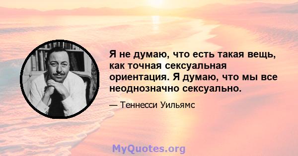 Я не думаю, что есть такая вещь, как точная сексуальная ориентация. Я думаю, что мы все неоднозначно сексуально.