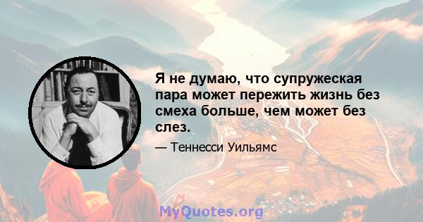 Я не думаю, что супружеская пара может пережить жизнь без смеха больше, чем может без слез.