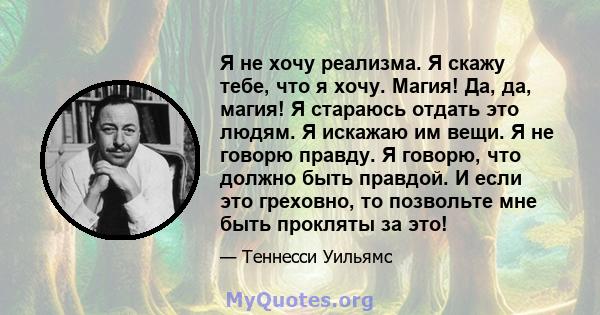 Я не хочу реализма. Я скажу тебе, что я хочу. Магия! Да, да, магия! Я стараюсь отдать это людям. Я искажаю им вещи. Я не говорю правду. Я говорю, что должно быть правдой. И если это греховно, то позвольте мне быть