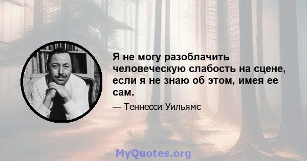 Я не могу разоблачить человеческую слабость на сцене, если я не знаю об этом, имея ее сам.