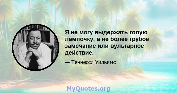 Я не могу выдержать голую лампочку, а не более грубое замечание или вульгарное действие.