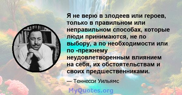 Я не верю в злодеев или героев, только в правильном или неправильном способах, которые люди принимаются, не по выбору, а по необходимости или по -прежнему неудовлетворенным влиянием на себя, их обстоятельствам и своих