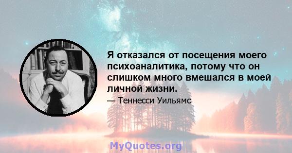 Я отказался от посещения моего психоаналитика, потому что он слишком много вмешался в моей личной жизни.