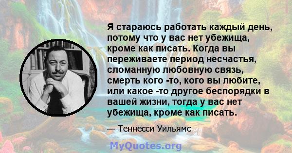 Я стараюсь работать каждый день, потому что у вас нет убежища, кроме как писать. Когда вы переживаете период несчастья, сломанную любовную связь, смерть кого -то, кого вы любите, или какое -то другое беспорядки в вашей