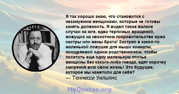 Я так хорошо знаю, что становится с незамужним женщинами, которые не готовы занять должность. Я видел такие жалкие случаи на юге, едва терпимых вращений, живущих на неохотном покровительстве мужа сестры или жены брата!