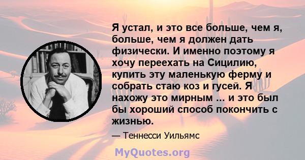 Я устал, и это все больше, чем я, больше, чем я должен дать физически. И именно поэтому я хочу переехать на Сицилию, купить эту маленькую ферму и собрать стаю коз и гусей. Я нахожу это мирным ... и это был бы хороший