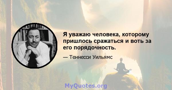 Я уважаю человека, которому пришлось сражаться и воть за его порядочность.