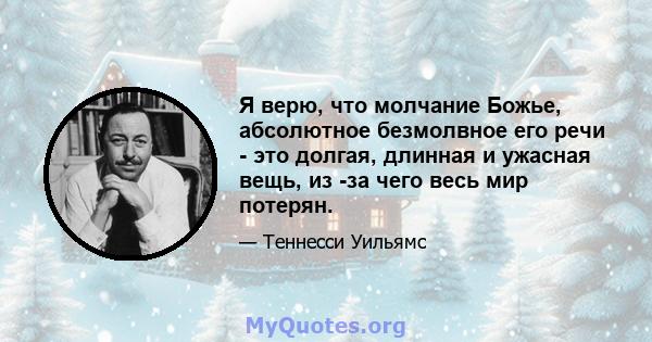 Я верю, что молчание Божье, абсолютное безмолвное его речи - это долгая, длинная и ужасная вещь, из -за чего весь мир потерян.