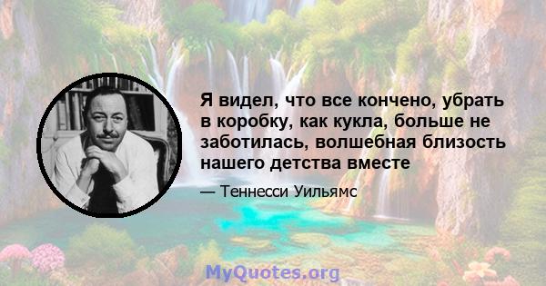 Я видел, что все кончено, убрать в коробку, как кукла, больше не заботилась, волшебная близость нашего детства вместе