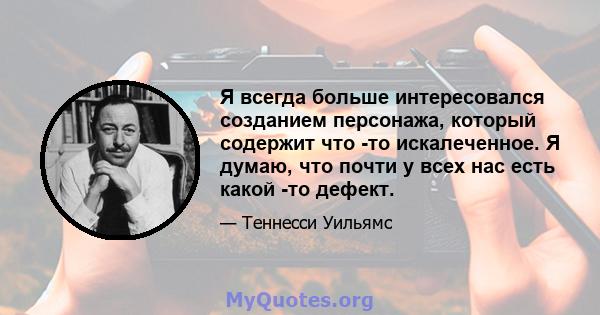 Я всегда больше интересовался созданием персонажа, который содержит что -то искалеченное. Я думаю, что почти у всех нас есть какой -то дефект.