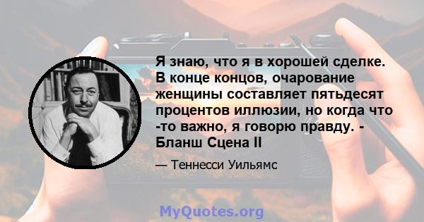 Я знаю, что я в хорошей сделке. В конце концов, очарование женщины составляет пятьдесят процентов иллюзии, но когда что -то важно, я говорю правду. - Бланш Сцена II