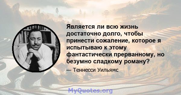 Является ли всю жизнь достаточно долго, чтобы принести сожаление, которое я испытываю к этому фантастически прерванному, но безумно сладкому роману?