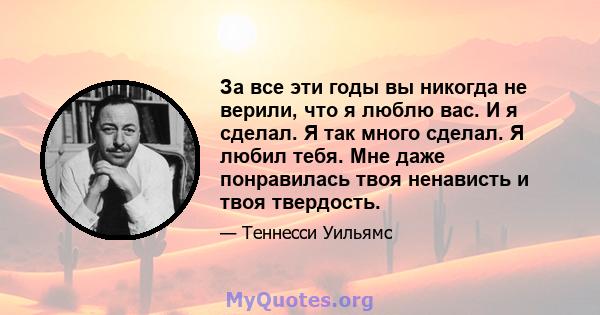 За все эти годы вы никогда не верили, что я люблю вас. И я сделал. Я так много сделал. Я любил тебя. Мне даже понравилась твоя ненависть и твоя твердость.