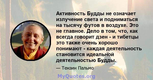 Активность Будды не означает излучение света и подниматься на тысячу футов в воздухе. Это не главное. Дело в том, что, как всегда говорит дзен - и тибетцы это также очень хорошо понимают - каждая деятельность становится 