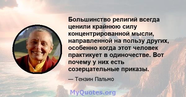 Большинство религий всегда ценили крайнюю силу концентрированной мысли, направленной на пользу других, особенно когда этот человек практикует в одиночестве. Вот почему у них есть созерцательные приказы.