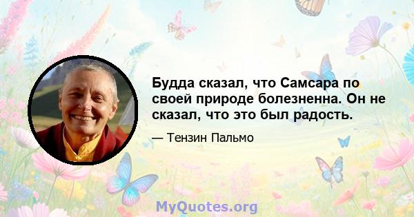 Будда сказал, что Самсара по своей природе болезненна. Он не сказал, что это был радость.