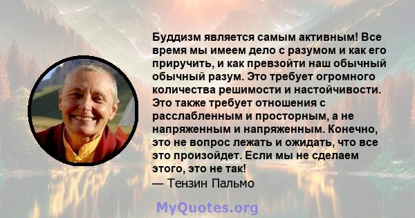 Буддизм является самым активным! Все время мы имеем дело с разумом и как его приручить, и как превзойти наш обычный обычный разум. Это требует огромного количества решимости и настойчивости. Это также требует отношения