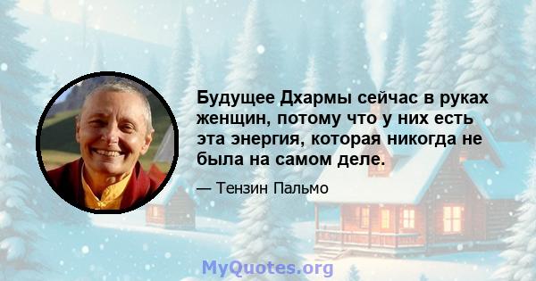 Будущее Дхармы сейчас в руках женщин, потому что у них есть эта энергия, которая никогда не была на самом деле.