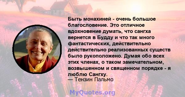 Быть монахиней - очень большое благословение. Это отличное вдохновение думать, что сангха вернется в Будду и что так много фантастических, действительно действительно реализованных существ было рукоположено. Думая обо