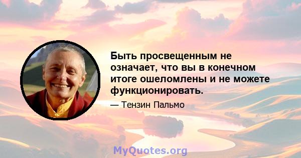 Быть просвещенным не означает, что вы в конечном итоге ошеломлены и не можете функционировать.