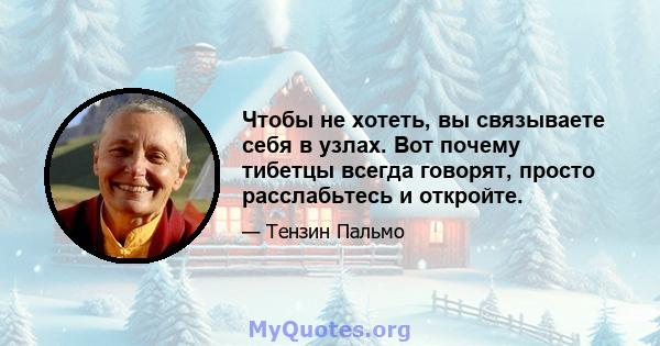 Чтобы не хотеть, вы связываете себя в узлах. Вот почему тибетцы всегда говорят, просто расслабьтесь и откройте.