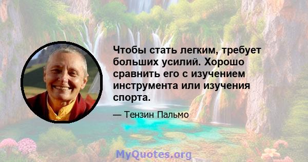 Чтобы стать легким, требует больших усилий. Хорошо сравнить его с изучением инструмента или изучения спорта.