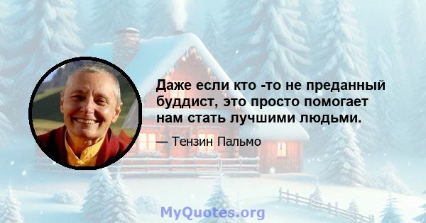 Даже если кто -то не преданный буддист, это просто помогает нам стать лучшими людьми.