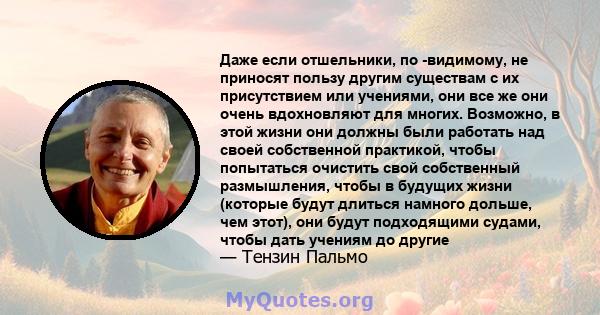 Даже если отшельники, по -видимому, не приносят пользу другим существам с их присутствием или учениями, они все же они очень вдохновляют для многих. Возможно, в этой жизни они должны были работать над своей собственной