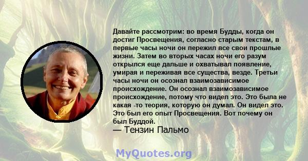 Давайте рассмотрим: во время Будды, когда он достиг Просвещения, согласно старым текстам, в первые часы ночи он пережил все свои прошлые жизни. Затем во вторых часах ночи его разум открылся еще дальше и охватывал