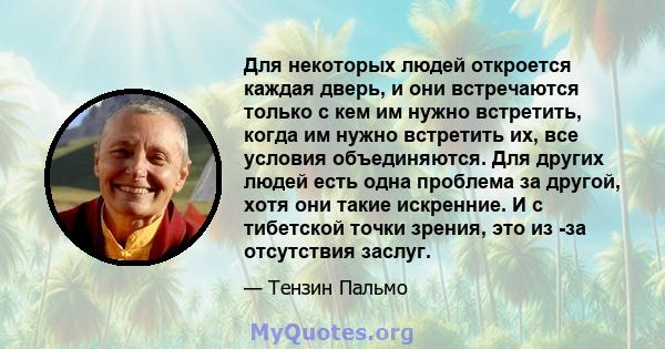 Для некоторых людей откроется каждая дверь, и они встречаются только с кем им нужно встретить, когда им нужно встретить их, все условия объединяются. Для других людей есть одна проблема за другой, хотя они такие