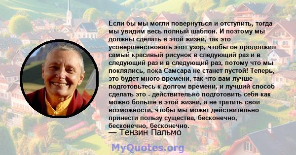 Если бы мы могли повернуться и отступить, тогда мы увидим весь полный шаблон. И поэтому мы должны сделать в этой жизни, так это усовершенствовать этот узор, чтобы он продолжил самый красивый рисунок в следующий раз и в