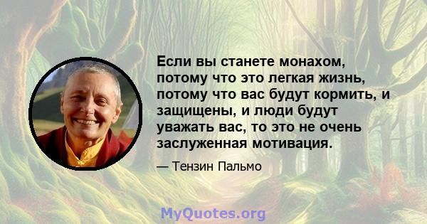 Если вы станете монахом, потому что это легкая жизнь, потому что вас будут кормить, и защищены, и люди будут уважать вас, то это не очень заслуженная мотивация.