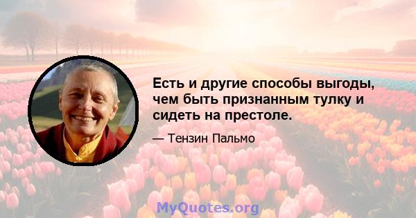 Есть и другие способы выгоды, чем быть признанным тулку и сидеть на престоле.