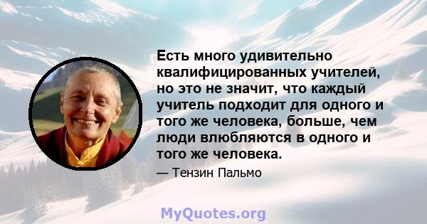 Есть много удивительно квалифицированных учителей, но это не значит, что каждый учитель подходит для одного и того же человека, больше, чем люди влюбляются в одного и того же человека.