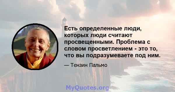 Есть определенные люди, которых люди считают просвещенными. Проблема с словом просветлением - это то, что вы подразумеваете под ним.