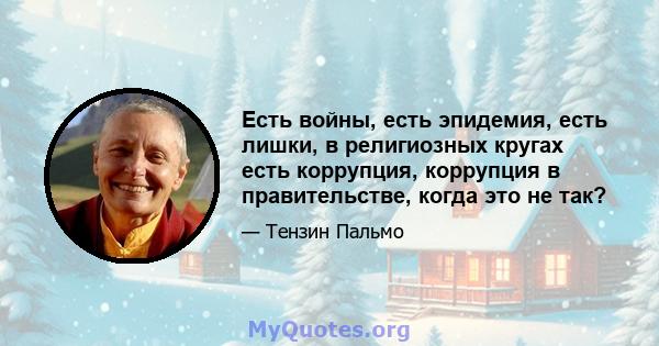 Есть войны, есть эпидемия, есть лишки, в религиозных кругах есть коррупция, коррупция в правительстве, когда это не так?