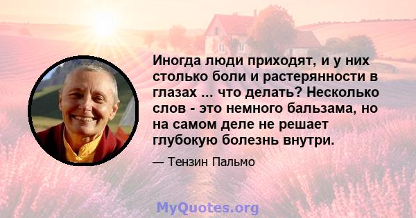 Иногда люди приходят, и у них столько боли и растерянности в глазах ... что делать? Несколько слов - это немного бальзама, но на самом деле не решает глубокую болезнь внутри.