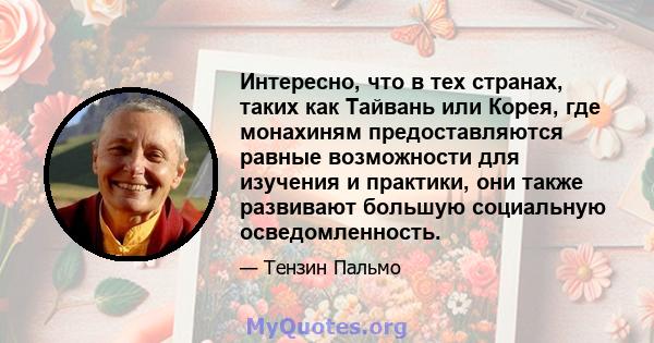 Интересно, что в тех странах, таких как Тайвань или Корея, где монахиням предоставляются равные возможности для изучения и практики, они также развивают большую социальную осведомленность.