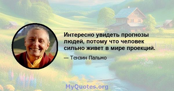 Интересно увидеть прогнозы людей, потому что человек сильно живет в мире проекций.