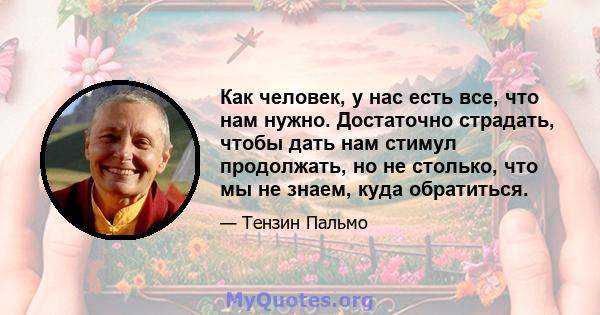 Как человек, у нас есть все, что нам нужно. Достаточно страдать, чтобы дать нам стимул продолжать, но не столько, что мы не знаем, куда обратиться.